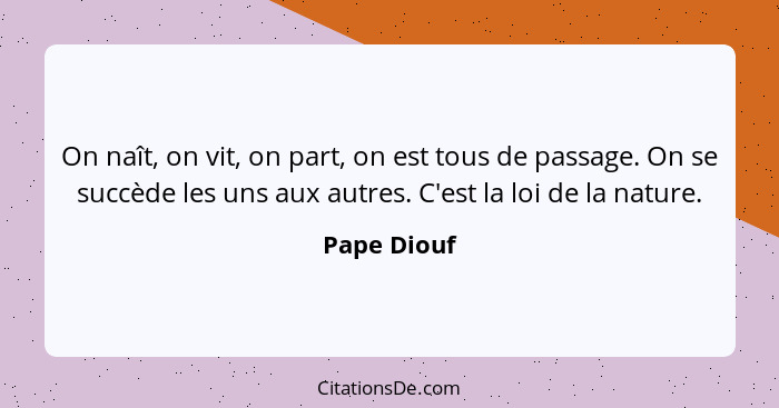 On naît, on vit, on part, on est tous de passage. On se succède les uns aux autres. C'est la loi de la nature.... - Pape Diouf