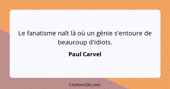 Le fanatisme naît là où un génie s'entoure de beaucoup d'idiots.... - Paul Carvel