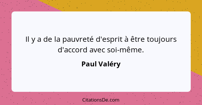 Il y a de la pauvreté d'esprit à être toujours d'accord avec soi-même.... - Paul Valéry