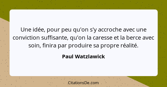 Une idée, pour peu qu'on s'y accroche avec une conviction suffisante, qu'on la caresse et la berce avec soin, finira par produire sa... - Paul Watzlawick