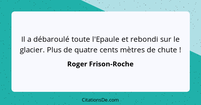 Il a débaroulé toute l'Epaule et rebondi sur le glacier. Plus de quatre cents mètres de chute !... - Roger Frison-Roche