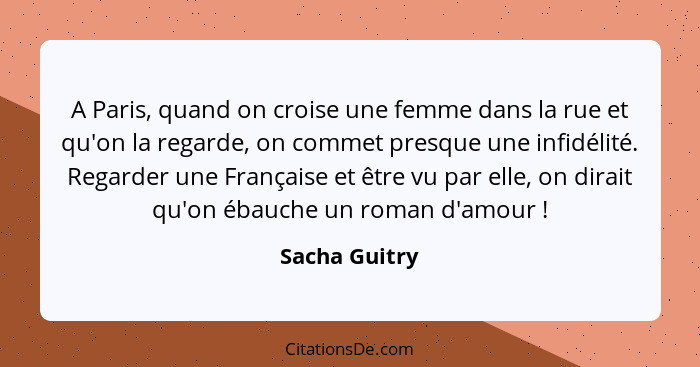 A Paris, quand on croise une femme dans la rue et qu'on la regarde, on commet presque une infidélité. Regarder une Française et être vu... - Sacha Guitry