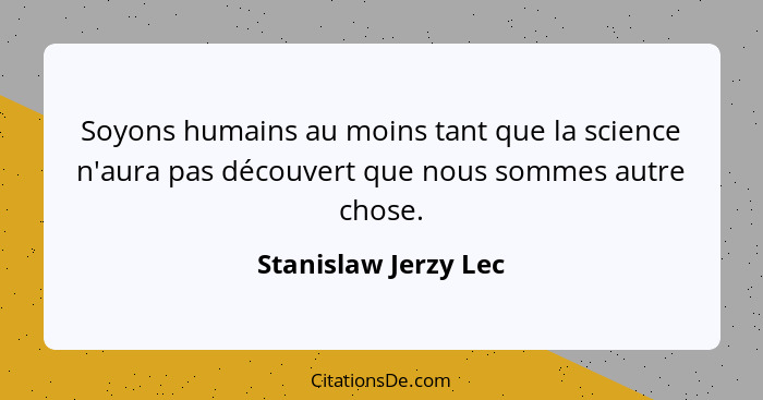 Soyons humains au moins tant que la science n'aura pas découvert que nous sommes autre chose.... - Stanislaw Jerzy Lec