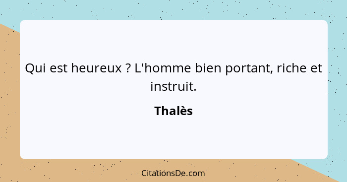 Qui est heureux ? L'homme bien portant, riche et instruit.... - Thalès