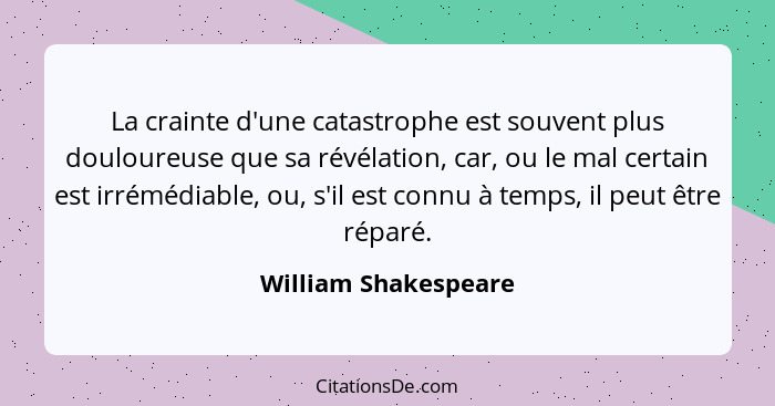 La crainte d'une catastrophe est souvent plus douloureuse que sa révélation, car, ou le mal certain est irrémédiable, ou, s'il e... - William Shakespeare