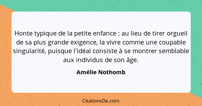 Honte typique de la petite enfance : au lieu de tirer orgueil de sa plus grande exigence, la vivre comme une coupable singularit... - Amélie Nothomb