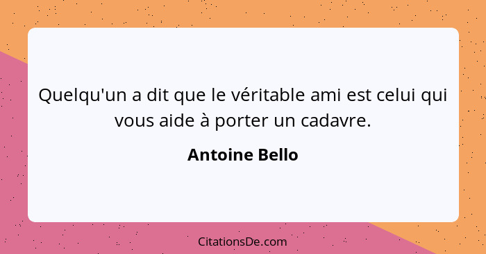 Quelqu'un a dit que le véritable ami est celui qui vous aide à porter un cadavre.... - Antoine Bello