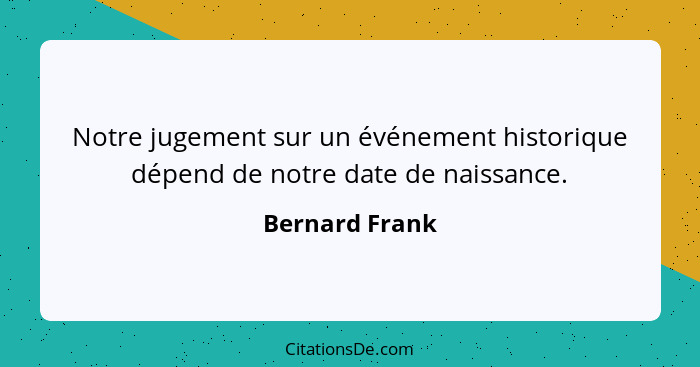 Notre jugement sur un événement historique dépend de notre date de naissance.... - Bernard Frank