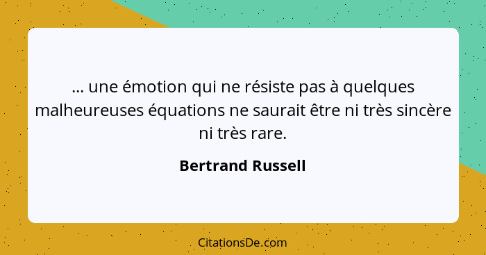 ... une émotion qui ne résiste pas à quelques malheureuses équations ne saurait être ni très sincère ni très rare.... - Bertrand Russell
