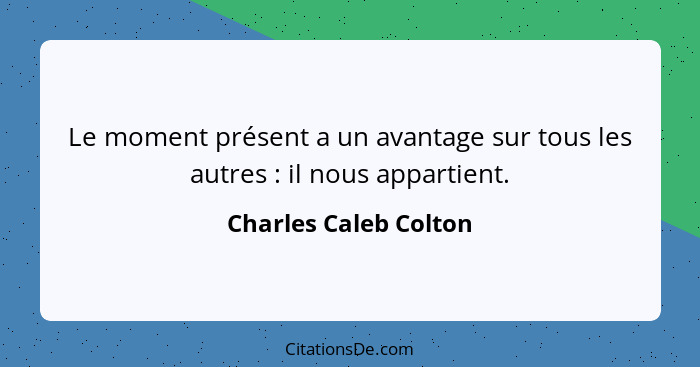 Le moment présent a un avantage sur tous les autres : il nous appartient.... - Charles Caleb Colton