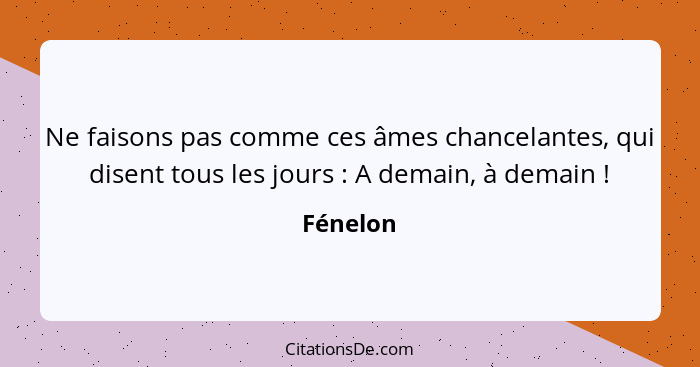 Ne faisons pas comme ces âmes chancelantes, qui disent tous les jours : A demain, à demain !... - Fénelon