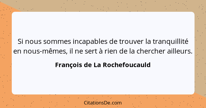 Si nous sommes incapables de trouver la tranquillité en nous-mêmes, il ne sert à rien de la chercher ailleurs.... - François de La Rochefoucauld