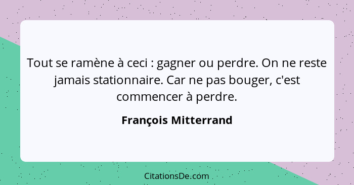 Tout se ramène à ceci : gagner ou perdre. On ne reste jamais stationnaire. Car ne pas bouger, c'est commencer à perdre.... - François Mitterrand