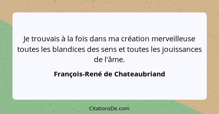 Je trouvais à la fois dans ma création merveilleuse toutes les blandices des sens et toutes les jouissances de l'âme.... - François-René de Chateaubriand