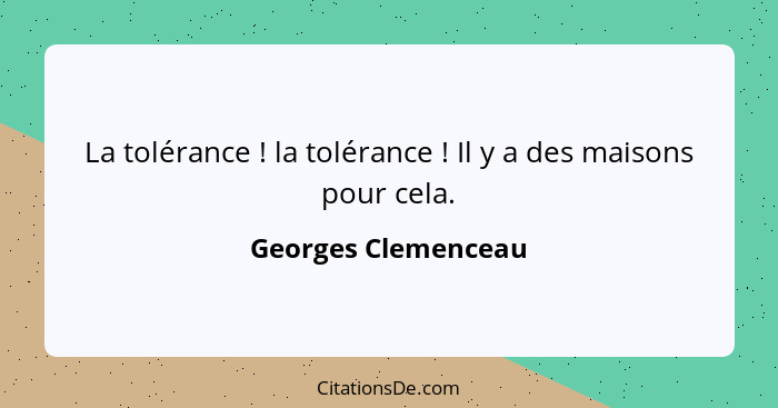 La tolérance ! la tolérance ! Il y a des maisons pour cela.... - Georges Clemenceau