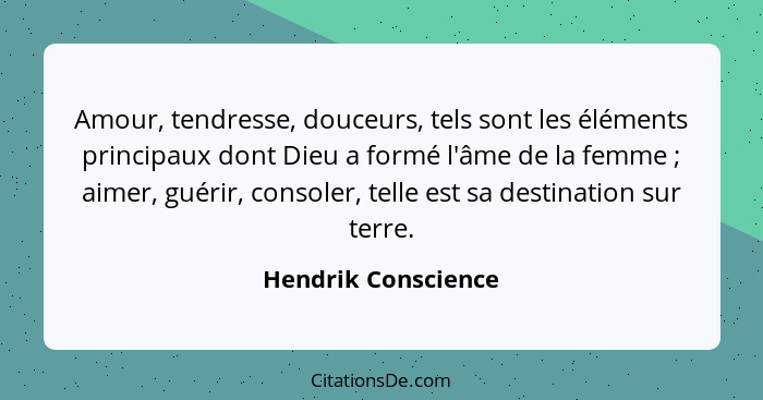 Amour, tendresse, douceurs, tels sont les éléments principaux dont Dieu a formé l'âme de la femme ; aimer, guérir, consoler,... - Hendrik Conscience