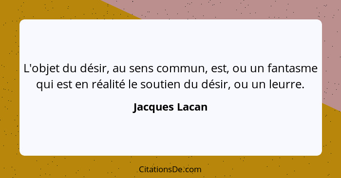 L'objet du désir, au sens commun, est, ou un fantasme qui est en réalité le soutien du désir, ou un leurre.... - Jacques Lacan