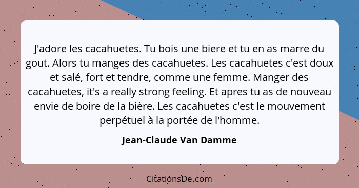 J'adore les cacahuetes. Tu bois une biere et tu en as marre du gout. Alors tu manges des cacahuetes. Les cacahuetes c'est doux... - Jean-Claude Van Damme