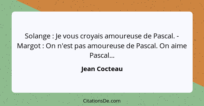 Solange : Je vous croyais amoureuse de Pascal. - Margot : On n'est pas amoureuse de Pascal. On aime Pascal...... - Jean Cocteau