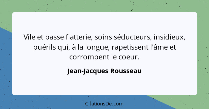 Vile et basse flatterie, soins séducteurs, insidieux, puérils qui, à la longue, rapetissent l'âme et corrompent le coeur.... - Jean-Jacques Rousseau