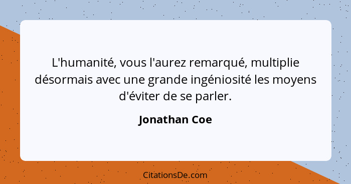 L'humanité, vous l'aurez remarqué, multiplie désormais avec une grande ingéniosité les moyens d'éviter de se parler.... - Jonathan Coe