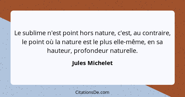 Le sublime n'est point hors nature, c'est, au contraire, le point où la nature est le plus elle-même, en sa hauteur, profondeur natur... - Jules Michelet