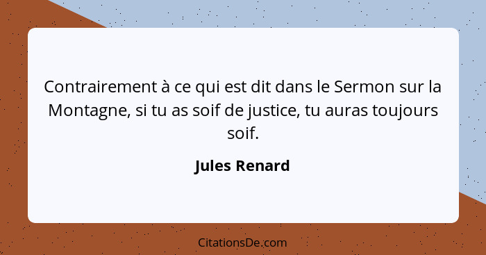 Contrairement à ce qui est dit dans le Sermon sur la Montagne, si tu as soif de justice, tu auras toujours soif.... - Jules Renard