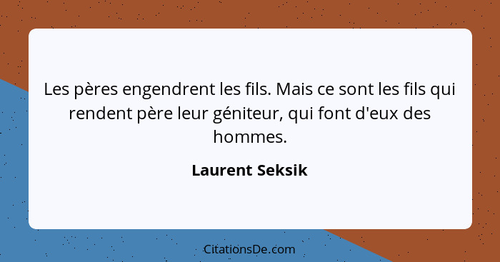 Les pères engendrent les fils. Mais ce sont les fils qui rendent père leur géniteur, qui font d'eux des hommes.... - Laurent Seksik