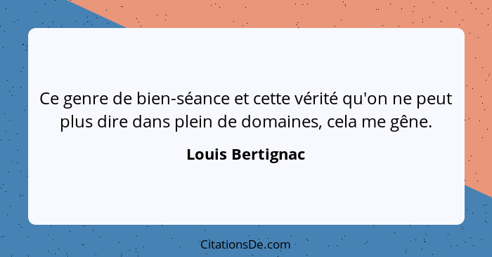 Ce genre de bien-séance et cette vérité qu'on ne peut plus dire dans plein de domaines, cela me gêne.... - Louis Bertignac