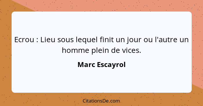 Ecrou : Lieu sous lequel finit un jour ou l'autre un homme plein de vices.... - Marc Escayrol