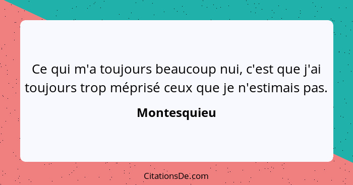 Ce qui m'a toujours beaucoup nui, c'est que j'ai toujours trop méprisé ceux que je n'estimais pas.... - Montesquieu