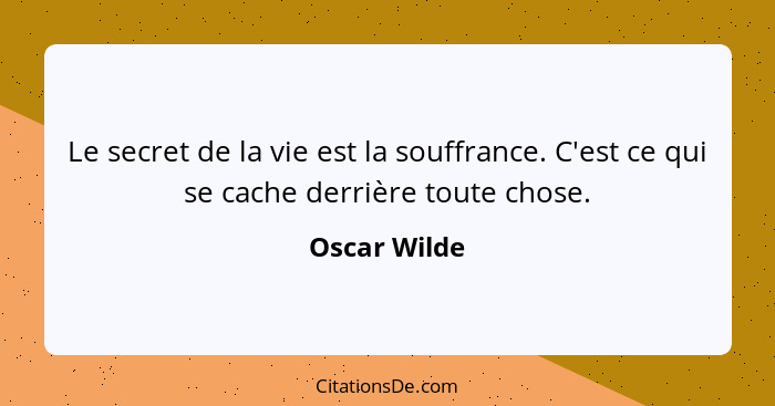 Le secret de la vie est la souffrance. C'est ce qui se cache derrière toute chose.... - Oscar Wilde