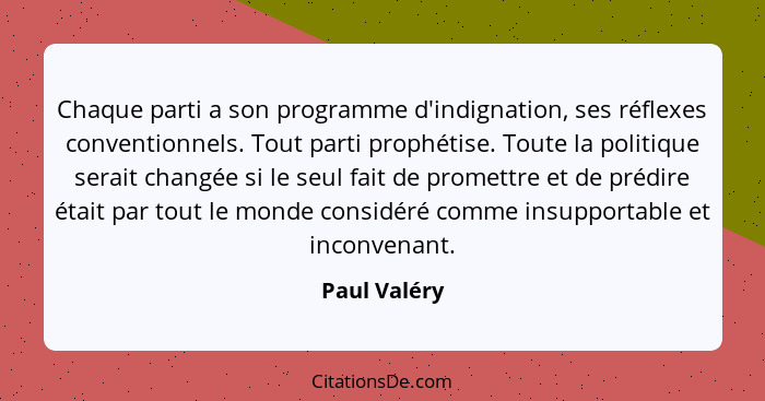 Chaque parti a son programme d'indignation, ses réflexes conventionnels. Tout parti prophétise. Toute la politique serait changée si le... - Paul Valéry