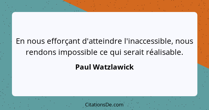 En nous efforçant d'atteindre l'inaccessible, nous rendons impossible ce qui serait réalisable.... - Paul Watzlawick