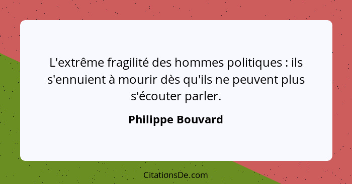 L'extrême fragilité des hommes politiques : ils s'ennuient à mourir dès qu'ils ne peuvent plus s'écouter parler.... - Philippe Bouvard