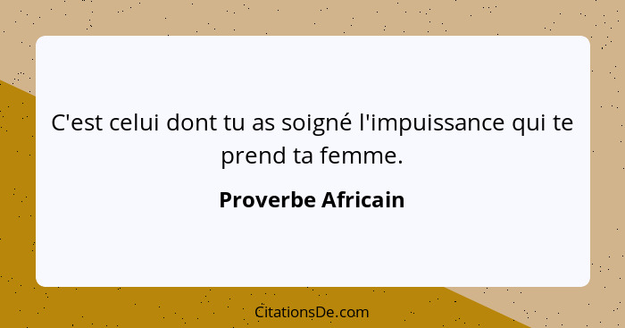 C'est celui dont tu as soigné l'impuissance qui te prend ta femme.... - Proverbe Africain