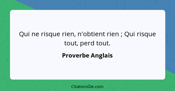 Qui ne risque rien, n'obtient rien ; Qui risque tout, perd tout.... - Proverbe Anglais