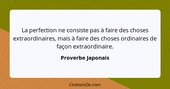 La perfection ne consiste pas à faire des choses extraordinaires, mais à faire des choses ordinaires de façon extraordinaire.... - Proverbe Japonais