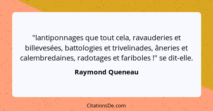 "lantiponnages que tout cela, ravauderies et billevesées, battologies et trivelinades, âneries et calembredaines, radotages et farib... - Raymond Queneau