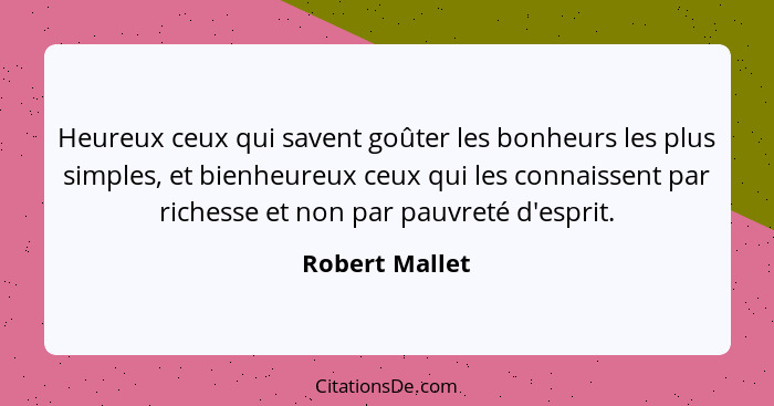 Heureux ceux qui savent goûter les bonheurs les plus simples, et bienheureux ceux qui les connaissent par richesse et non par pauvreté... - Robert Mallet