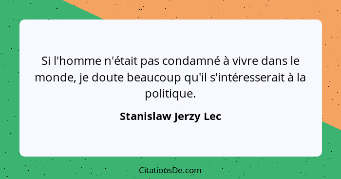Si l'homme n'était pas condamné à vivre dans le monde, je doute beaucoup qu'il s'intéresserait à la politique.... - Stanislaw Jerzy Lec
