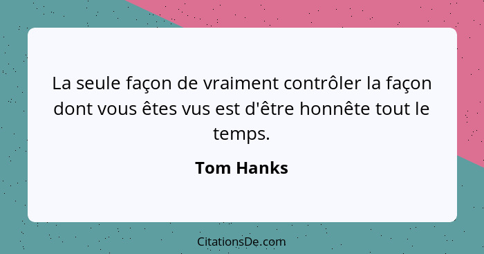 La seule façon de vraiment contrôler la façon dont vous êtes vus est d'être honnête tout le temps.... - Tom Hanks