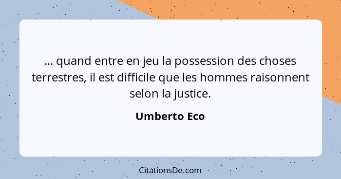 ... quand entre en jeu la possession des choses terrestres, il est difficile que les hommes raisonnent selon la justice.... - Umberto Eco