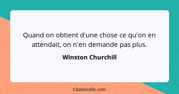 Quand on obtient d'une chose ce qu'on en attendait, on n'en demande pas plus.... - Winston Churchill