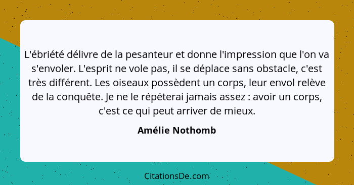 L'ébriété délivre de la pesanteur et donne l'impression que l'on va s'envoler. L'esprit ne vole pas, il se déplace sans obstacle, c'e... - Amélie Nothomb