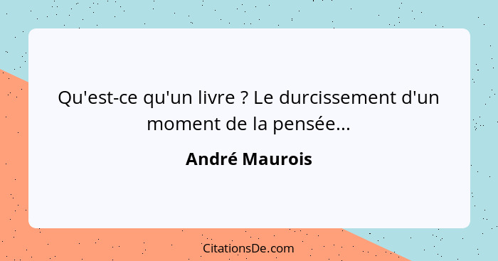 Qu'est-ce qu'un livre ? Le durcissement d'un moment de la pensée...... - André Maurois