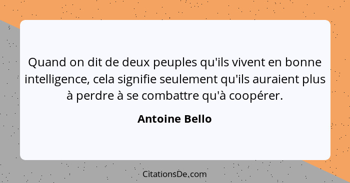 Quand on dit de deux peuples qu'ils vivent en bonne intelligence, cela signifie seulement qu'ils auraient plus à perdre à se combattre... - Antoine Bello