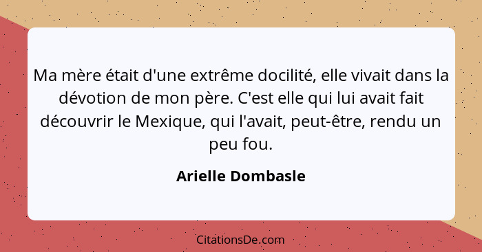 Ma mère était d'une extrême docilité, elle vivait dans la dévotion de mon père. C'est elle qui lui avait fait découvrir le Mexique,... - Arielle Dombasle