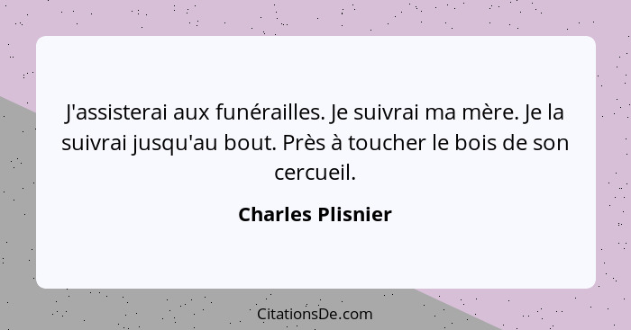 J'assisterai aux funérailles. Je suivrai ma mère. Je la suivrai jusqu'au bout. Près à toucher le bois de son cercueil.... - Charles Plisnier