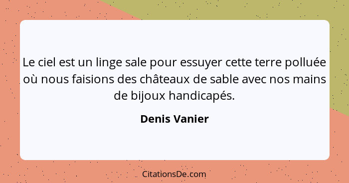 Le ciel est un linge sale pour essuyer cette terre polluée où nous faisions des châteaux de sable avec nos mains de bijoux handicapés.... - Denis Vanier